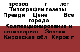 1.2) пресса : 1984 г - 50 лет Типографии газеты “Правда“ › Цена ­ 49 - Все города Коллекционирование и антиквариат » Значки   . Кировская обл.,Киров г.